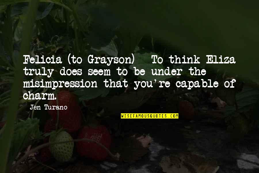 Masque Of Mandragora Quotes By Jen Turano: Felicia (to Grayson) - To think Eliza truly