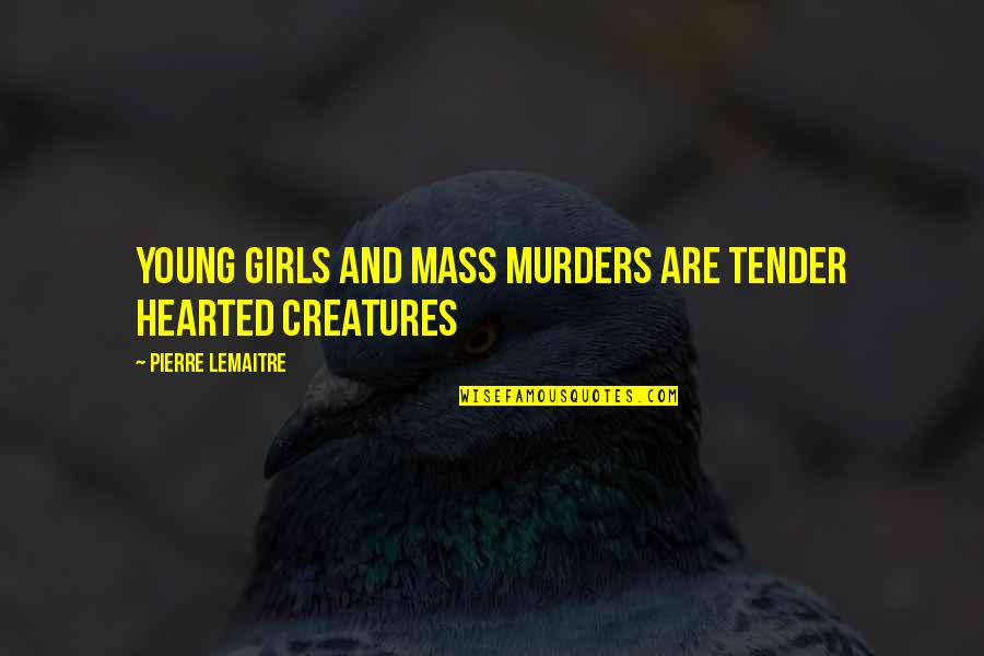 Mass Murder Quotes By Pierre Lemaitre: Young girls and mass murders are tender hearted