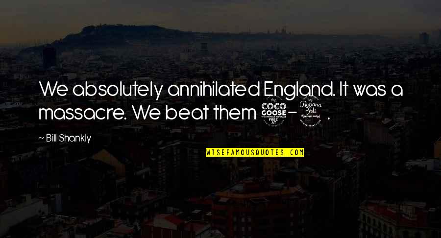 Massacres Quotes By Bill Shankly: We absolutely annihilated England. It was a massacre.