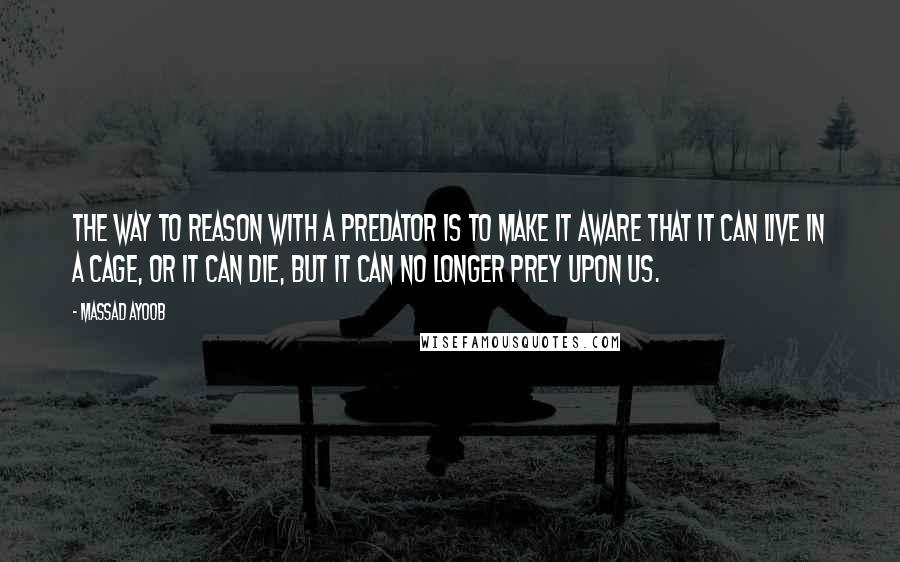 Massad Ayoob quotes: The way to reason with a predator is to make it aware that it can live in a cage, or it can die, but it can no longer prey upon