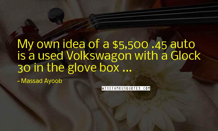 Massad Ayoob quotes: My own idea of a $5,500 .45 auto is a used Volkswagon with a Glock 30 in the glove box ...