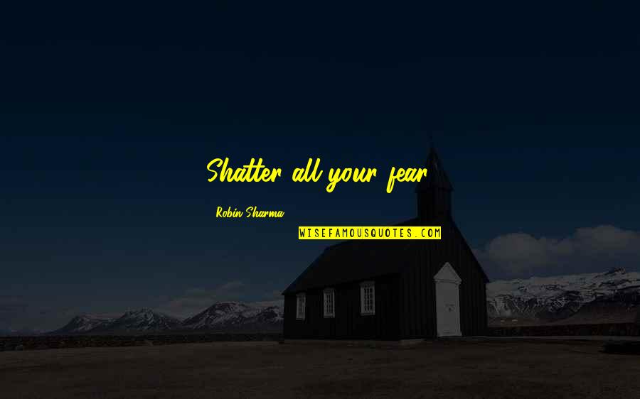 Massad Ymca Quotes By Robin Sharma: Shatter all your fear. Massad Ymca Quotes By Robin Sharma: Shatter all your fear.
