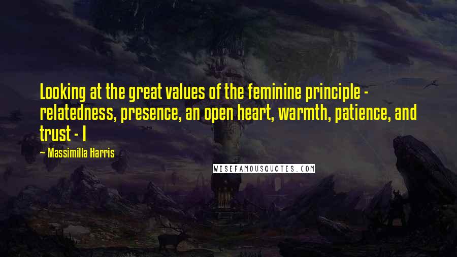 Massimilla Harris quotes: Looking at the great values of the feminine principle - relatedness, presence, an open heart, warmth, patience, and trust - I