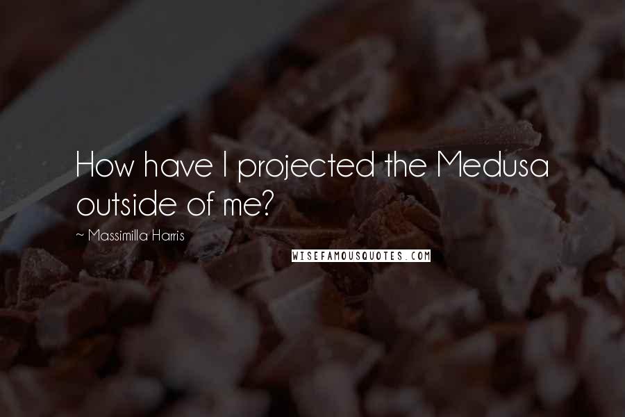 Massimilla Harris quotes: How have I projected the Medusa outside of me?