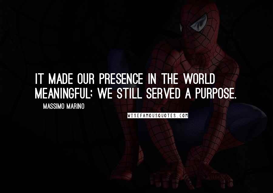 Massimo Marino quotes: It made our presence in the world meaningful; we still served a purpose.