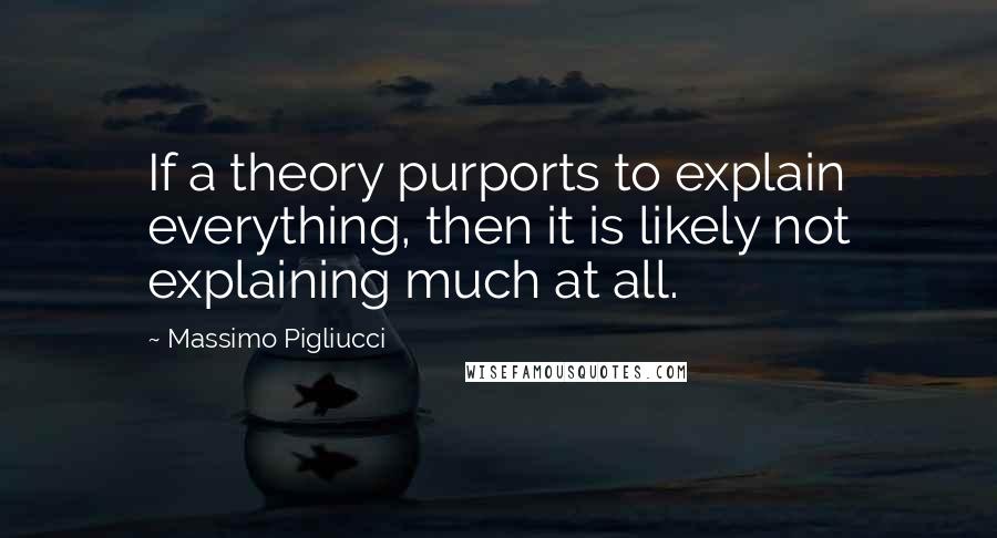 Massimo Pigliucci quotes: If a theory purports to explain everything, then it is likely not explaining much at all.