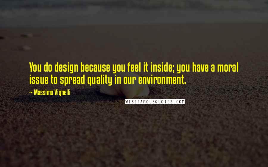 Massimo Vignelli quotes: You do design because you feel it inside; you have a moral issue to spread quality in our environment.
