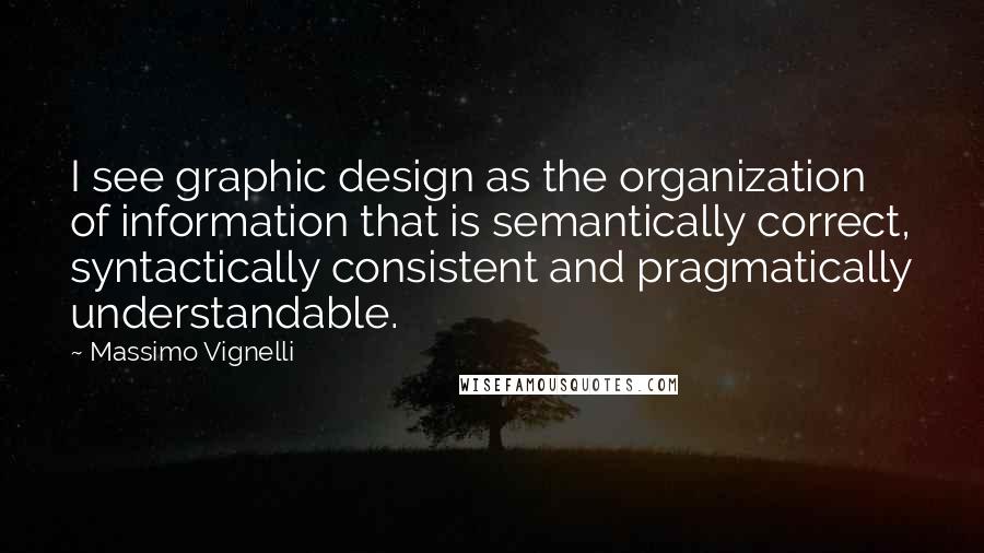 Massimo Vignelli quotes: I see graphic design as the organization of information that is semantically correct, syntactically consistent and pragmatically understandable.