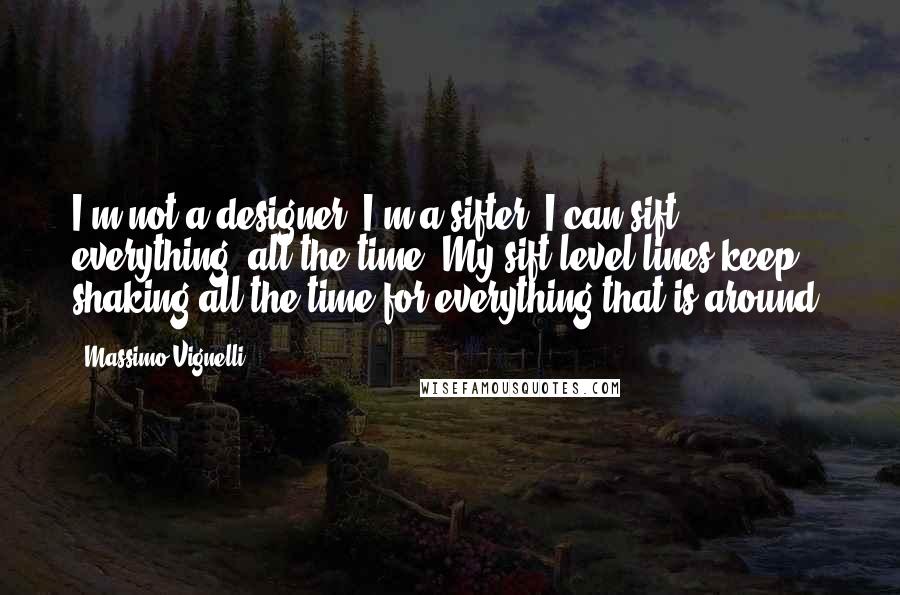 Massimo Vignelli quotes: I'm not a designer, I'm a sifter. I can sift everything, all the time. My sift level lines keep shaking all the time for everything that is around.