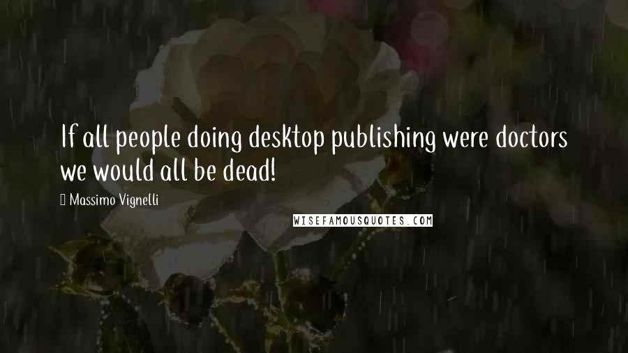 Massimo Vignelli quotes: If all people doing desktop publishing were doctors we would all be dead!