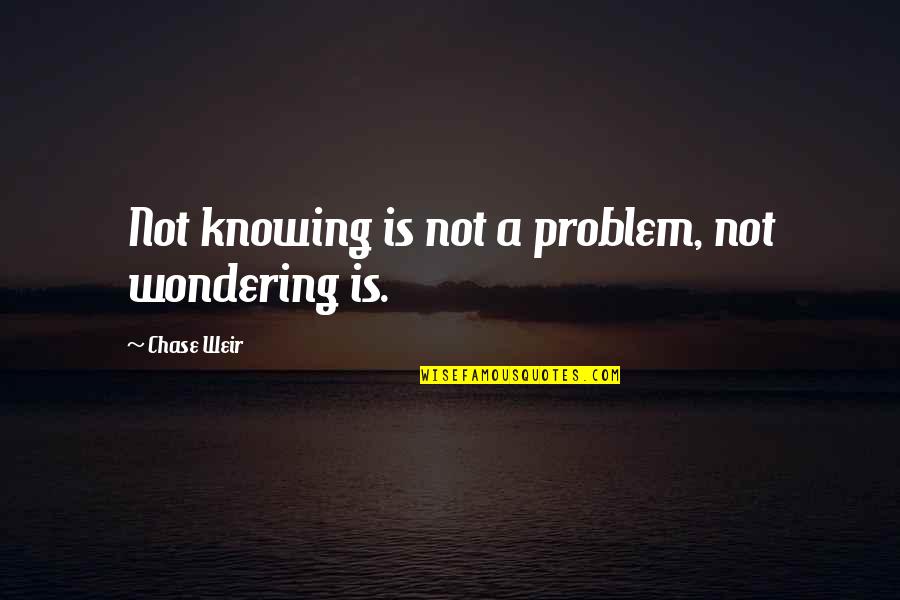 Massucco Lehman Quotes By Chase Weir: Not knowing is not a problem, not wondering Massucco Lehman Quotes By Chase Weir: Not knowing is not a problem, not wondering