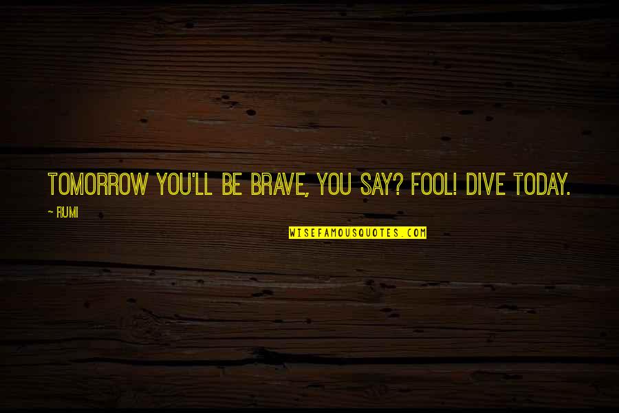 Masted Quotes By Rumi: Tomorrow you'll be brave, you say? Fool! Dive