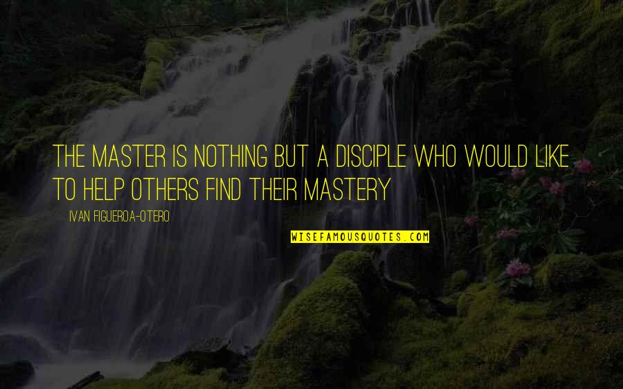Master And Disciple Quotes By Ivan Figueroa-Otero: The Master is nothing but a disciple who