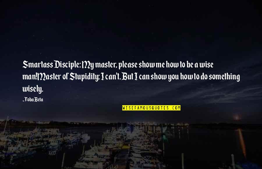 Master And Disciple Quotes By Toba Beta: Smartass Disciple: My master, please show me how