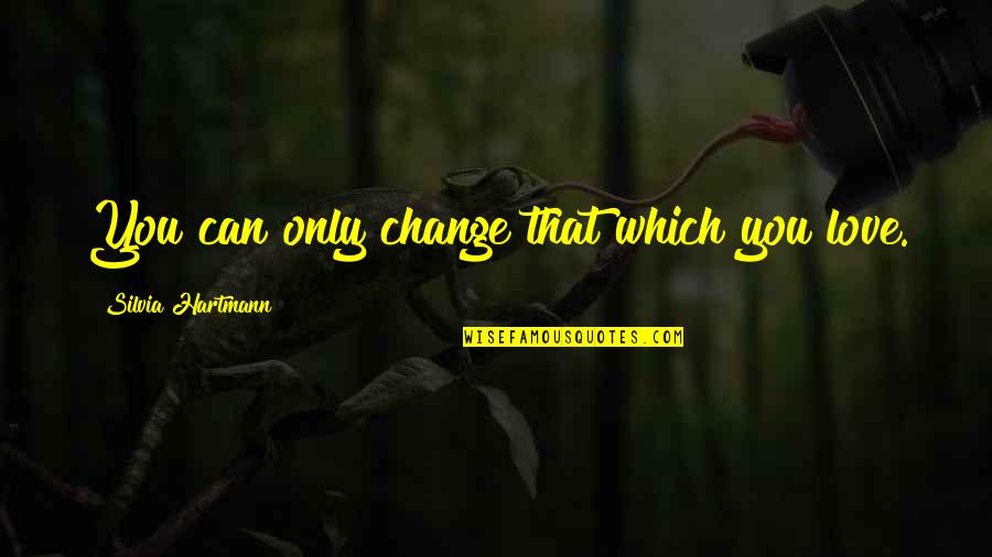 Master Blaster Quotes By Silvia Hartmann: You can only change that which you love. Master Blaster Quotes By Silvia Hartmann: You can only change that which you love.