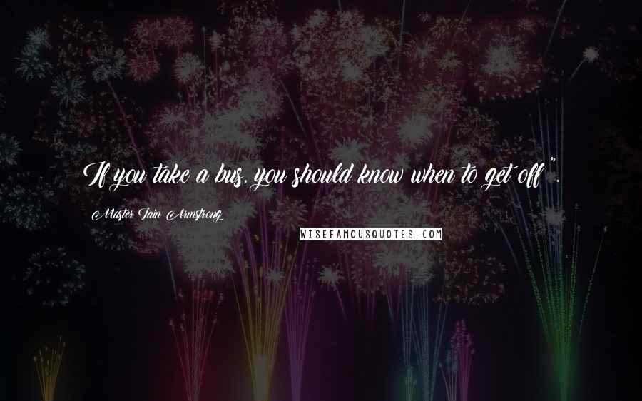 Master Iain Armstrong quotes: If you take a bus, you should know when to get off!".