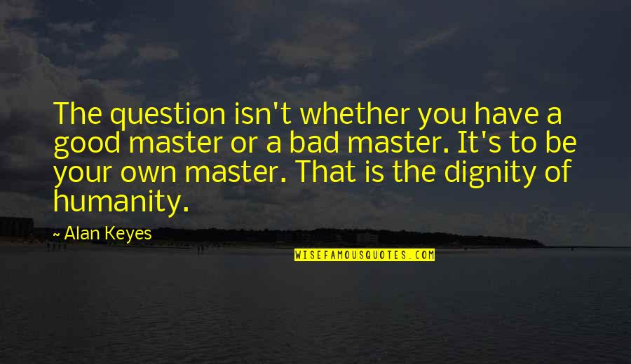Master Of Masters Quotes By Alan Keyes: The question isn't whether you have a good Master Of Masters Quotes By Alan Keyes: The question isn't whether you have a good