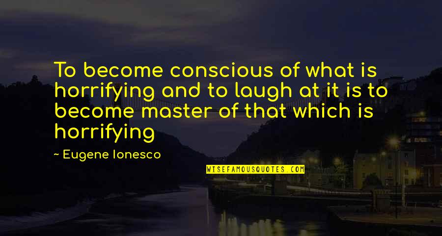 Master Of Masters Quotes By Eugene Ionesco: To become conscious of what is horrifying and Master Of Masters Quotes By Eugene Ionesco: To become conscious of what is horrifying and