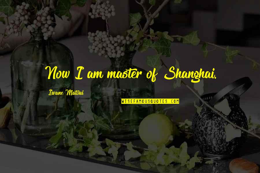 Master Of Masters Quotes By Iwane Matsui: Now I am master of Shanghai. Master Of Masters Quotes By Iwane Matsui: Now I am master of Shanghai.