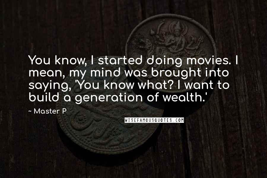 Master P quotes: You know, I started doing movies. I mean, my mind was brought into saying, 'You know what? I want to build a generation of wealth.'