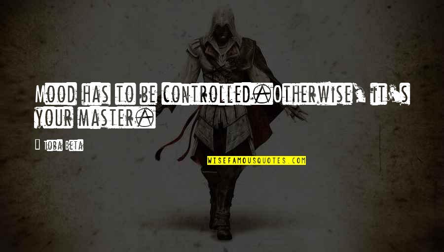 Master Slave Quotes By Toba Beta: Mood has to be controlled.Otherwise, it's your master.