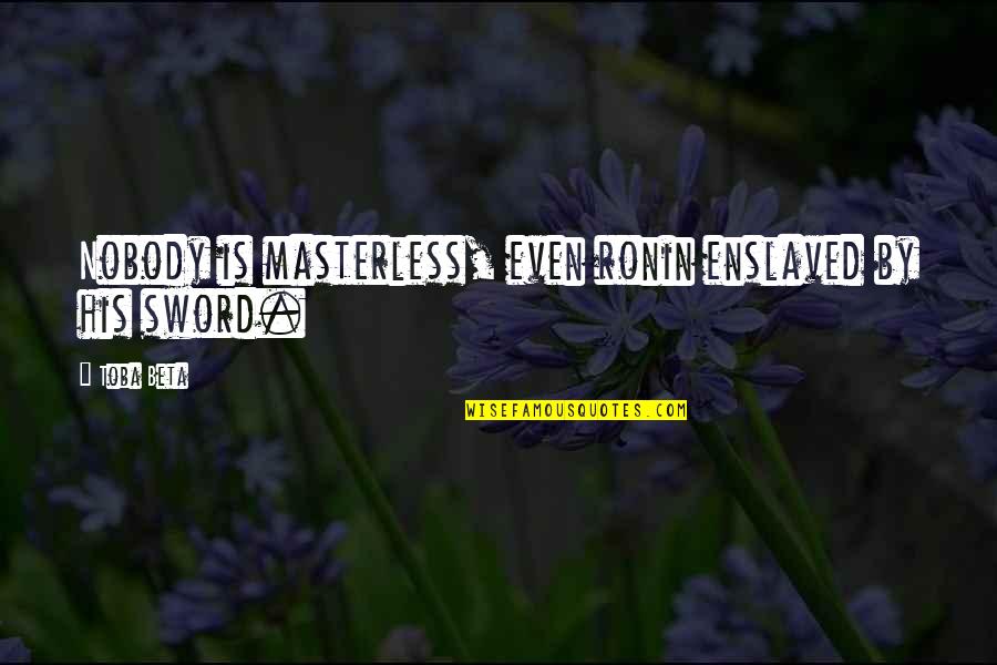 Master Sword Quotes By Toba Beta: Nobody is masterless, even ronin enslaved by his