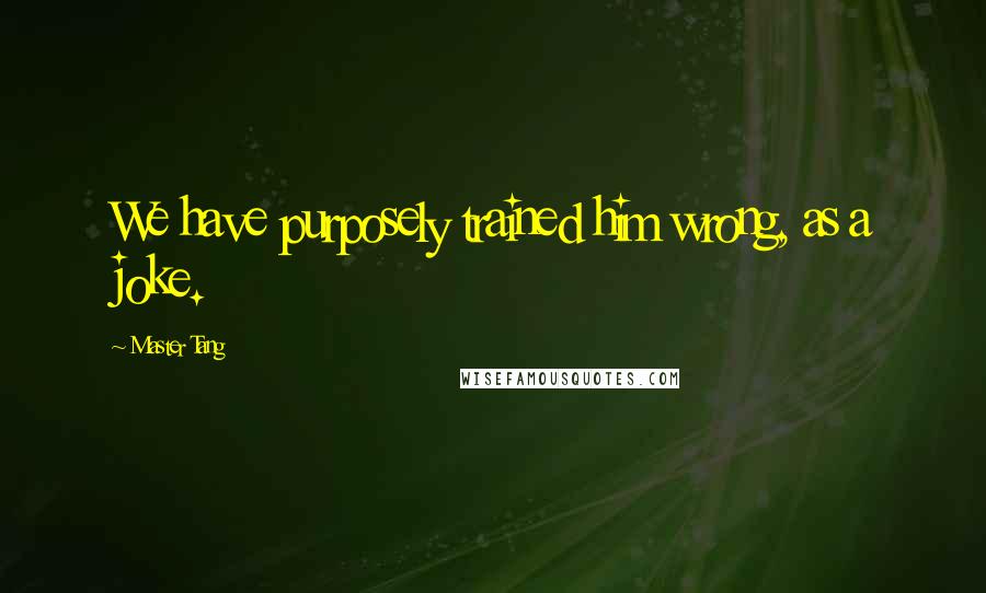 Master Tang quotes: We have purposely trained him wrong, as a joke. Master Tang quotes: We have purposely trained him wrong, as a joke.