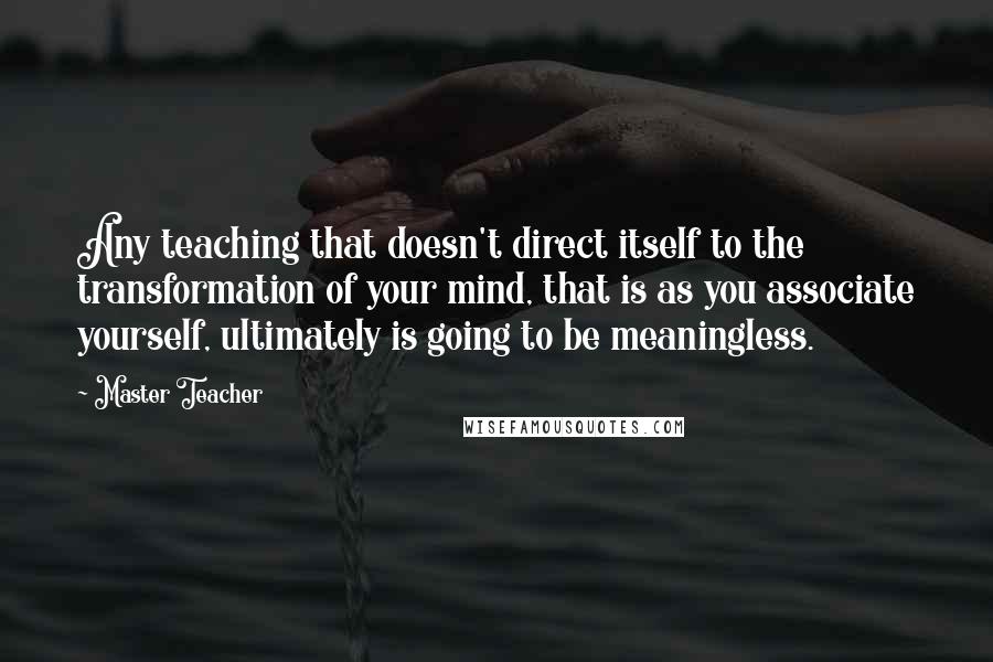 Master Teacher quotes: Any teaching that doesn't direct itself to the transformation of your mind, that is as you associate yourself, ultimately is going to be meaningless.