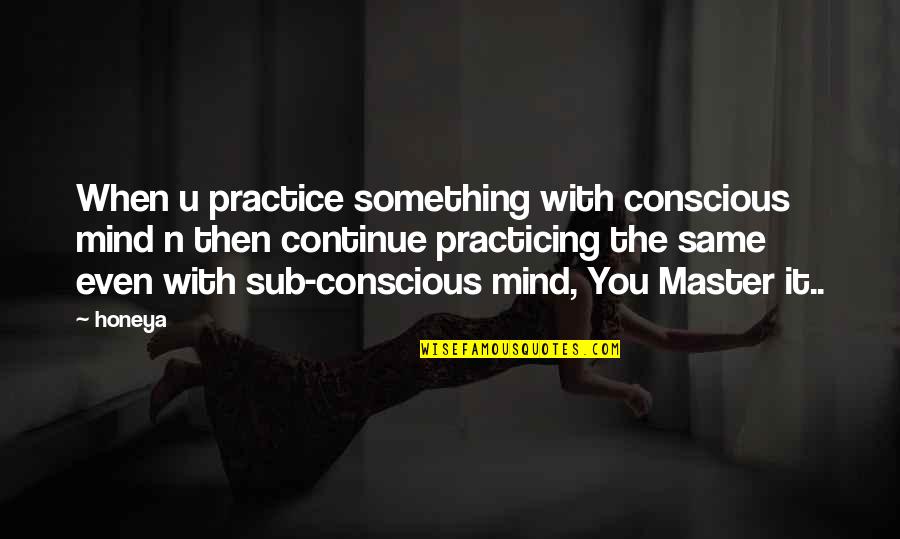 Master Your Mind Quotes By Honeya: When u practice something with conscious mind n Master Your Mind Quotes By Honeya: When u practice something with conscious mind n