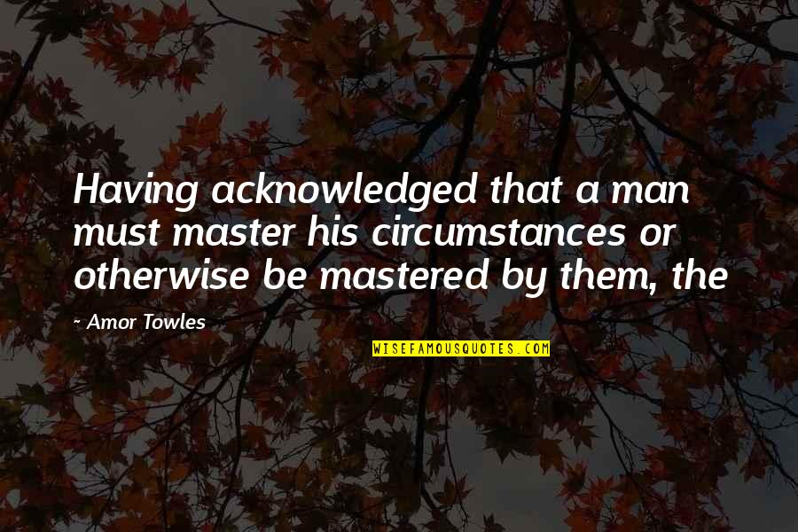 Mastered Quotes By Amor Towles: Having acknowledged that a man must master his