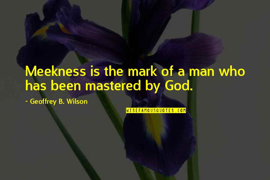 Mastered Quotes By Geoffrey B. Wilson: Meekness is the mark of a man who