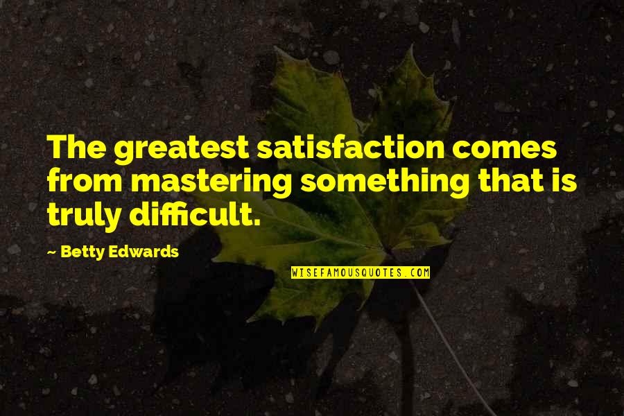Mastering Something Quotes By Betty Edwards: The greatest satisfaction comes from mastering something that