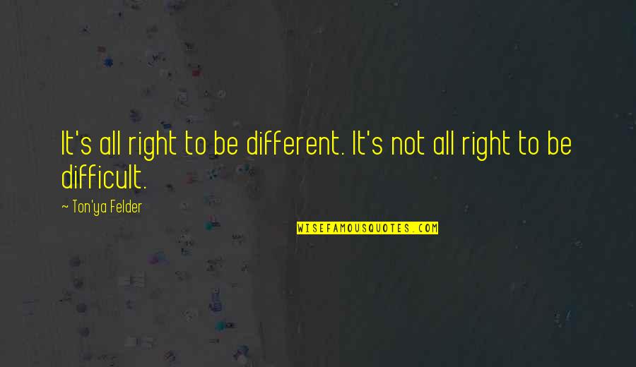 Mastering Your Mind Quotes By Ton'ya Felder: It's all right to be different. It's not