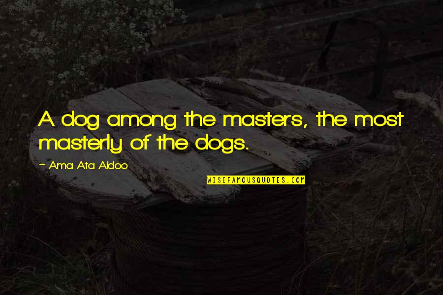 Masterly Quotes By Ama Ata Aidoo: A dog among the masters, the most masterly Masterly Quotes By Ama Ata Aidoo: A dog among the masters, the most masterly