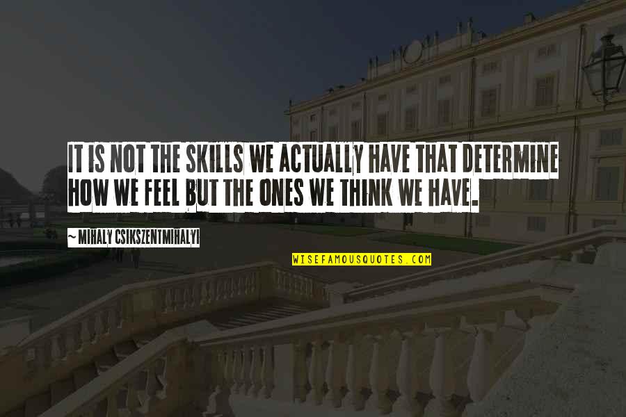 Masterpeace Quotes By Mihaly Csikszentmihalyi: It is not the skills we actually have Masterpeace Quotes By Mihaly Csikszentmihalyi: It is not the skills we actually have