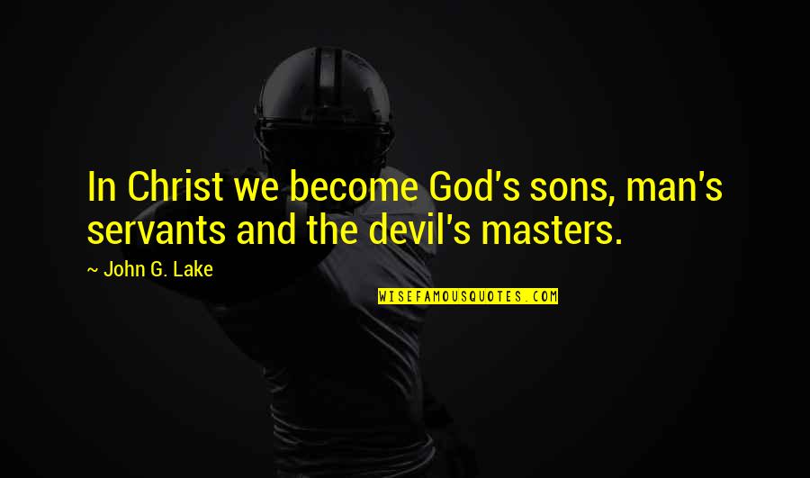Masters And Servants Quotes By John G. Lake: In Christ we become God's sons, man's servants