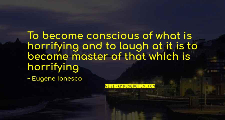 Masters Of Quotes By Eugene Ionesco: To become conscious of what is horrifying and