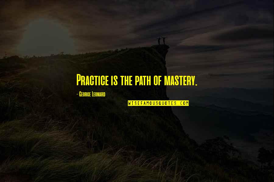 Mastery Quotes By George Leonard: Practice is the path of mastery.