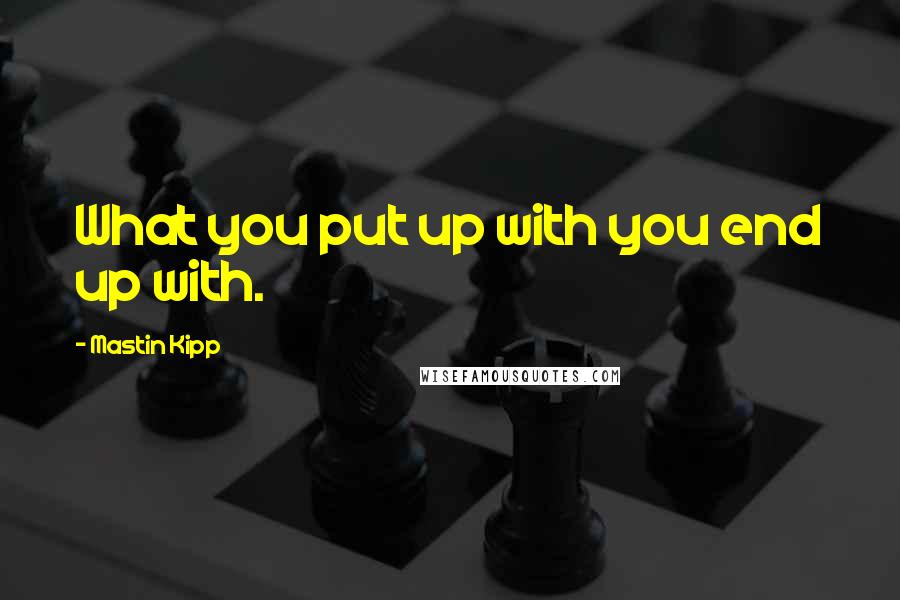 Mastin Kipp quotes: What you put up with you end up with.