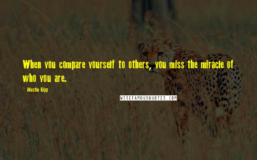 Mastin Kipp quotes: When you compare yourself to others, you miss the miracle of who you are.