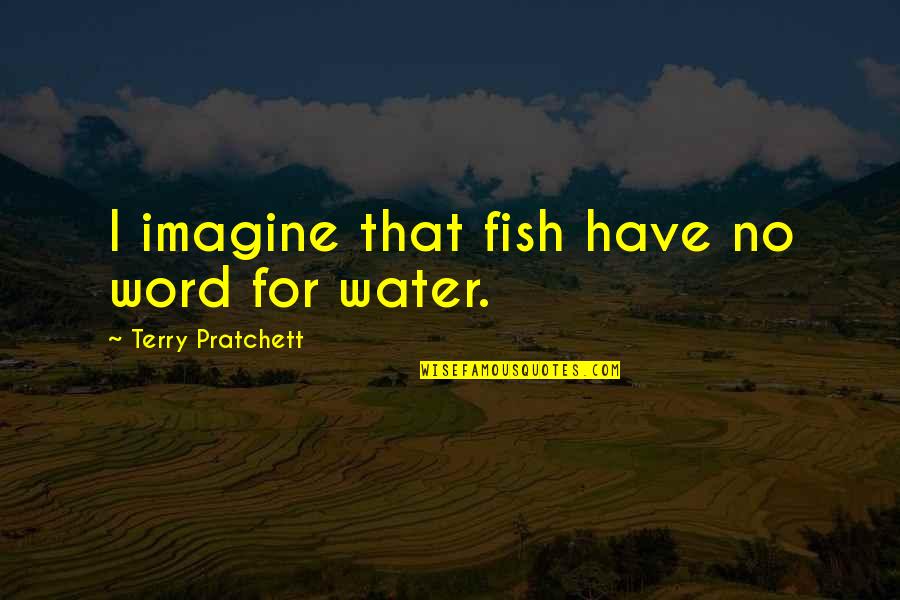 Mastoureh Quotes By Terry Pratchett: I imagine that fish have no word for Mastoureh Quotes By Terry Pratchett: I imagine that fish have no word for
