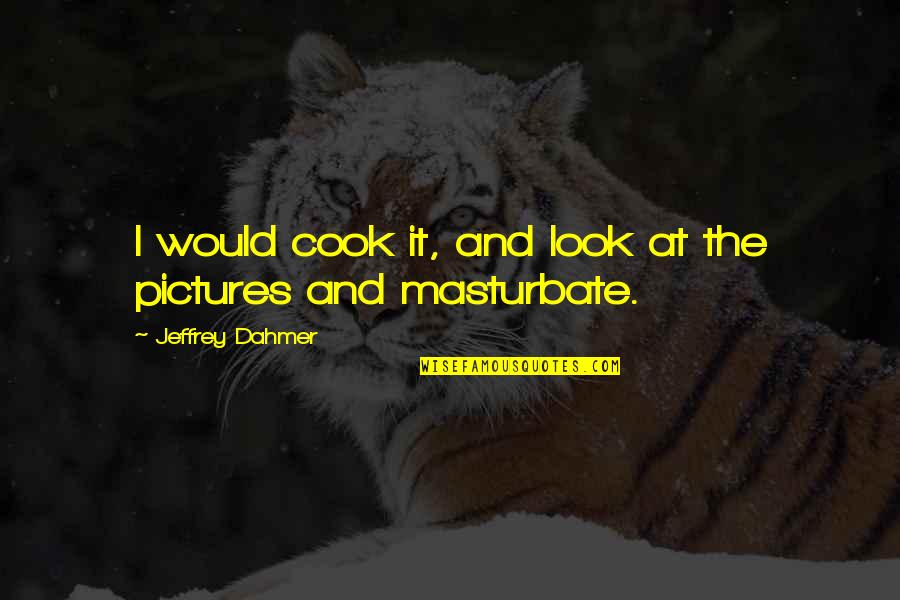 Masturbate Quotes By Jeffrey Dahmer: I would cook it, and look at the