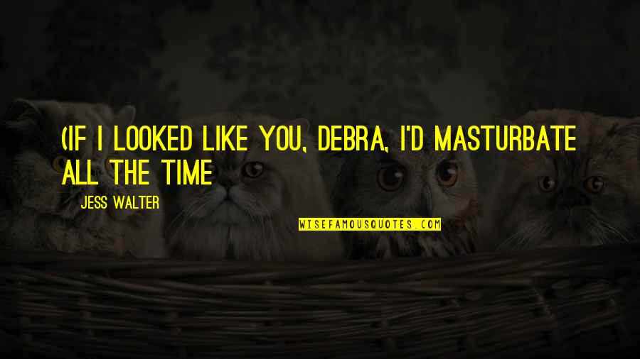 Masturbate Quotes By Jess Walter: (If I looked like you, Debra, I'd masturbate