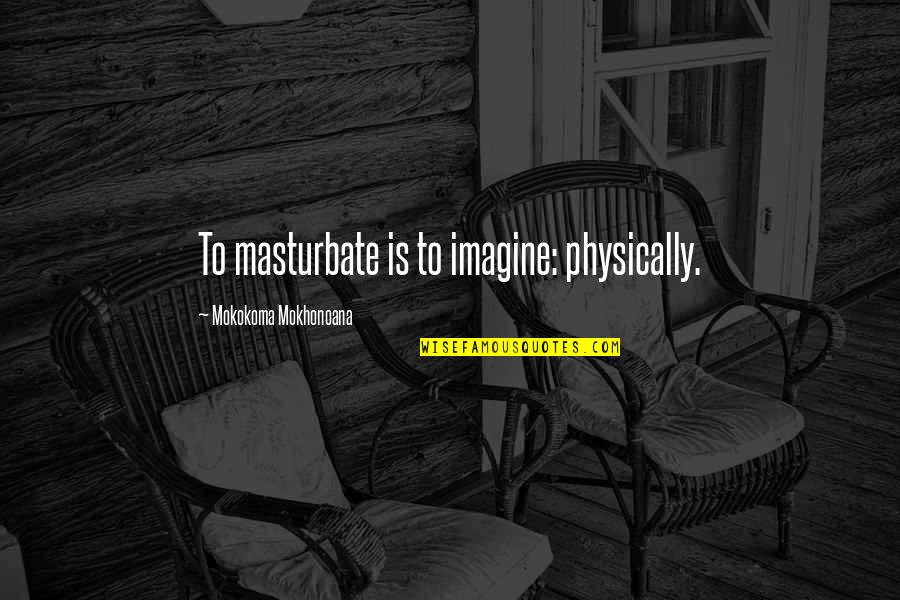 Masturbate Quotes By Mokokoma Mokhonoana: To masturbate is to imagine: physically.