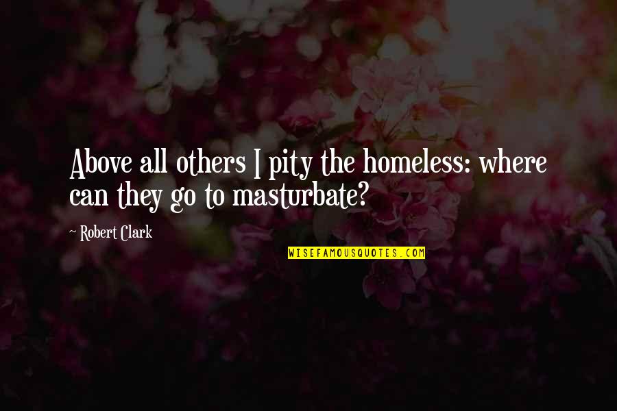 Masturbate Quotes By Robert Clark: Above all others I pity the homeless: where