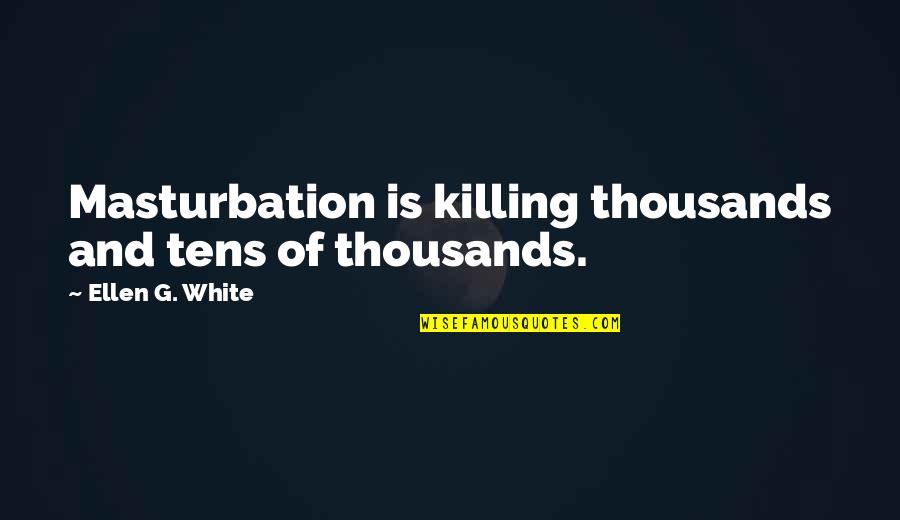 Masturbation's Quotes By Ellen G. White: Masturbation is killing thousands and tens of thousands.