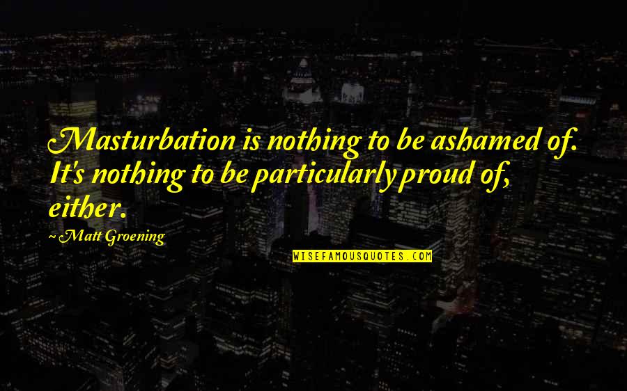 Masturbation's Quotes By Matt Groening: Masturbation is nothing to be ashamed of. It's