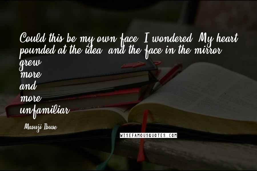 Masuji Ibuse quotes: Could this be my own face, I wondered. My heart pounded at the idea, and the face in the mirror grew more and more unfamiliar.