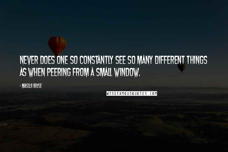 Masuji Ibuse quotes: Never does one so constantly see so many different things as when peering from a small window.