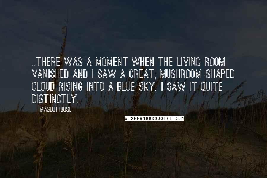 Masuji Ibuse quotes: ..there was a moment when the living room vanished and I saw a great, mushroom-shaped cloud rising into a blue sky. I saw it quite distinctly.